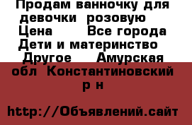 Продам ванночку для девочки (розовую). › Цена ­ 1 - Все города Дети и материнство » Другое   . Амурская обл.,Константиновский р-н